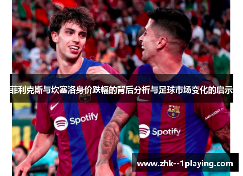 菲利克斯与坎塞洛身价跌幅的背后分析与足球市场变化的启示