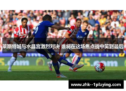 莱斯特城与水晶宫激烈对决 谁将在这场焦点战中笑到最后