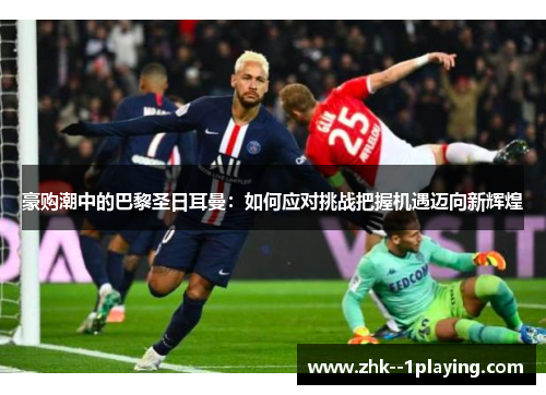 豪购潮中的巴黎圣日耳曼：如何应对挑战把握机遇迈向新辉煌