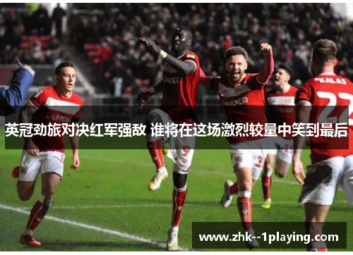 英冠劲旅对决红军强敌 谁将在这场激烈较量中笑到最后