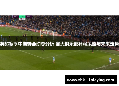 英超赛季中期转会动态分析 各大俱乐部补强策略与未来走势 英超赛季中期转会动态分析 各大俱乐部补强策略与未来走势