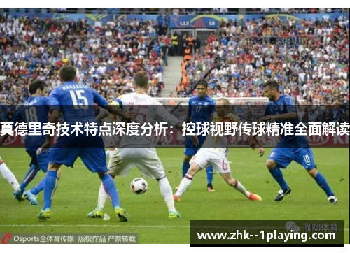 莫德里奇技术特点深度分析:控球视野传球精准全面解读 莫德里奇技术特点深度分析:控球视野传球精准全面解读