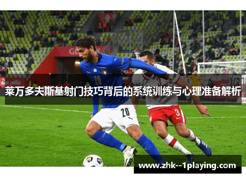 莱万多夫斯基射门技巧背后的系统训练与心理准备解析 莱万多夫斯基射门技巧背后的系统训练与心理准备解析