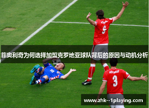 菲奥利奇为何选择加盟克罗地亚球队背后的原因与动机分析