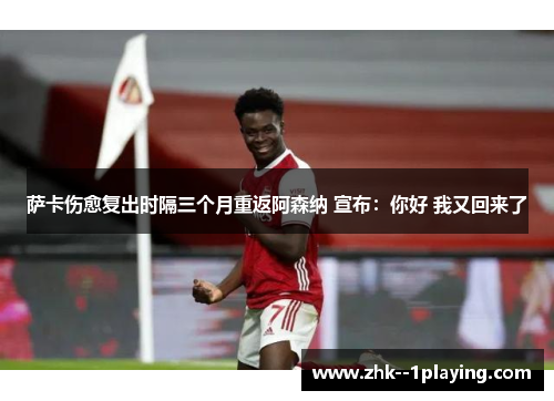萨卡伤愈复出时隔三个月重返阿森纳 宣布:你好 我又回来了 萨卡伤愈复出时隔三个月重返阿森纳 宣布:你好 我又回来了