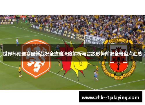 世界杯预选赛最新战况全攻略深度解析与晋级形势前瞻全景盘点汇总