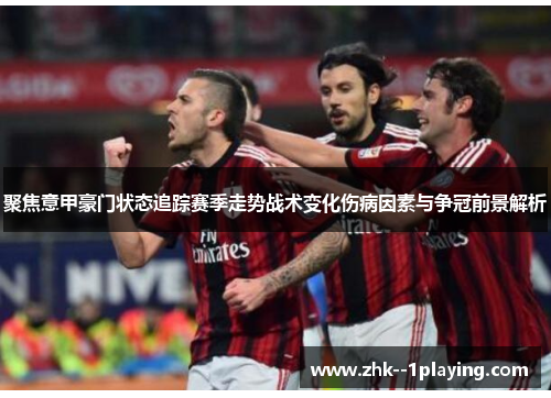 聚焦意甲豪门状态追踪赛季走势战术变化伤病因素与争冠前景解析