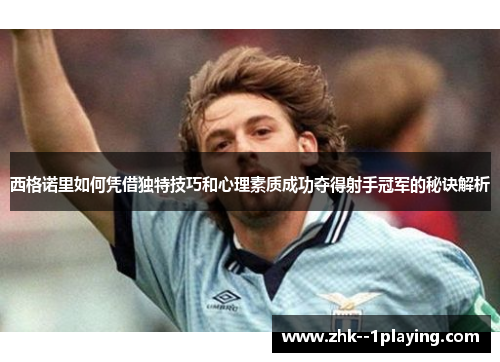 西格诺里如何凭借独特技巧和心理素质成功夺得射手冠军的秘诀解析