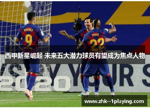 西甲新星崛起 未来五大潜力球员有望成为焦点人物 西甲新星崛起 未来五大潜力球员有望成为焦点人物