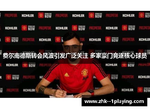 费尔南德斯转会风波引发广泛关注 多家豪门竞逐核心球员 费尔南德斯转会风波引发广泛关注 多家豪门竞逐核心球员