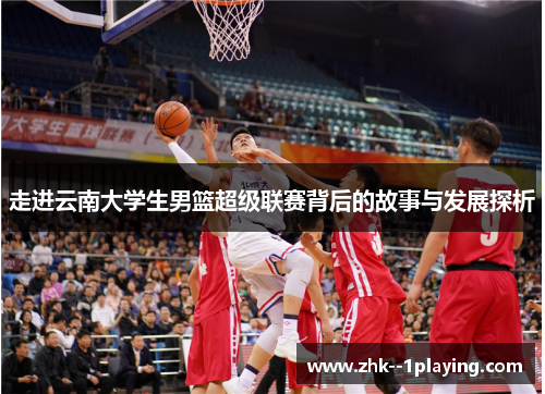 走进云南大学生男篮超级联赛背后的故事与发展探析 走进云南大学生男篮超级联赛背后的故事与发展探析