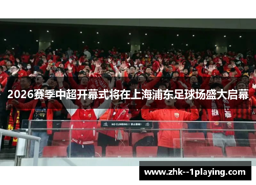 2026赛季中超开幕式将在上海浦东足球场盛大启幕