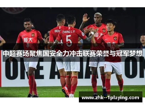 中超赛场聚焦国安全力冲击联赛荣誉与冠军梦想 中超赛场聚焦国安全力冲击联赛荣誉与冠军梦想
