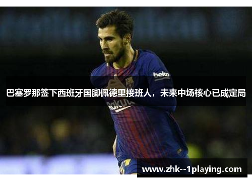 巴塞罗那签下西班牙国脚佩德里接班人,未来中场核心已成定局 巴塞罗那签下西班牙国脚佩德里接班人,未来中场核心已成定局