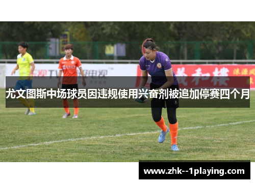 尤文图斯中场球员因违规使用兴奋剂被追加停赛四个月