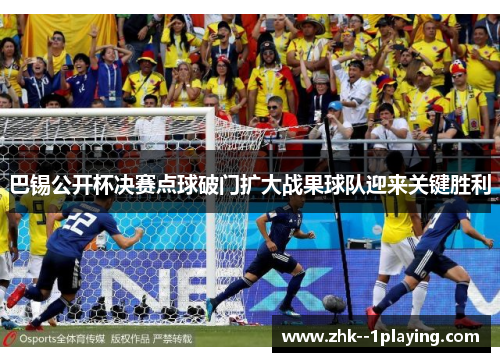 巴锡公开杯决赛点球破门扩大战果球队迎来关键胜利 巴锡公开杯决赛点球破门扩大战果球队迎来关键胜利