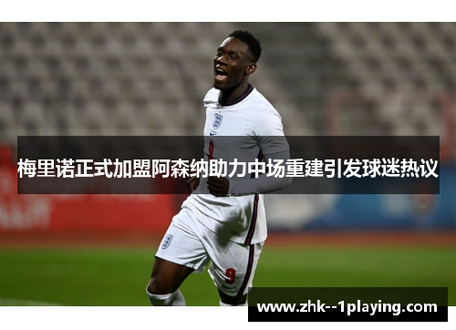 梅里诺正式加盟阿森纳助力中场重建引发球迷热议 梅里诺正式加盟阿森纳助力中场重建引发球迷热议