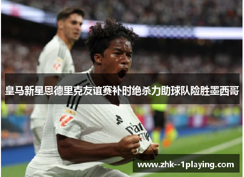 皇马新星恩德里克友谊赛补时绝杀力助球队险胜墨西哥 皇马新星恩德里克友谊赛补时绝杀力助球队险胜墨西哥