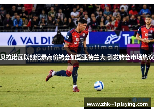 贝拉诺瓦以创纪录高价转会加盟亚特兰大 引发转会市场热议 贝拉诺瓦以创纪录高价转会加盟亚特兰大 引发转会市场热议