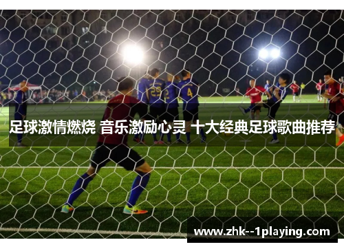 足球激情燃烧 音乐激励心灵 十大经典足球歌曲推荐 足球激情燃烧 音乐激励心灵 十大经典足球歌曲推荐