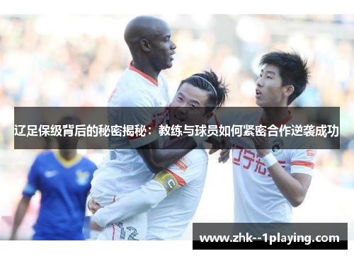 辽足保级背后的秘密揭秘:教练与球员如何紧密合作逆袭成功 辽足保级背后的秘密揭秘:教练与球员如何紧密合作逆袭成功