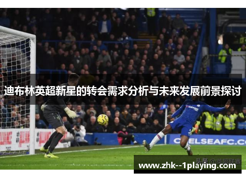 迪布林英超新星的转会需求分析与未来发展前景探讨