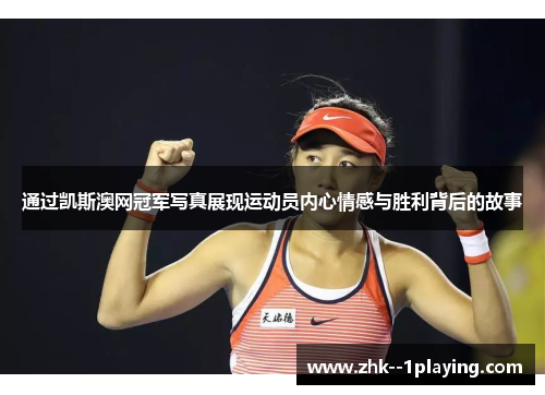 通过凯斯澳网冠军写真展现运动员内心情感与胜利背后的故事