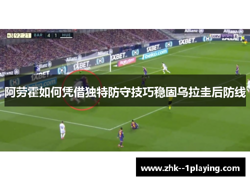 阿劳霍如何凭借独特防守技巧稳固乌拉圭后防线