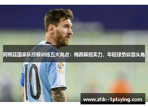 阿根廷国家队终极训练五大亮点：梅西展现实力，年轻球员崭露头角