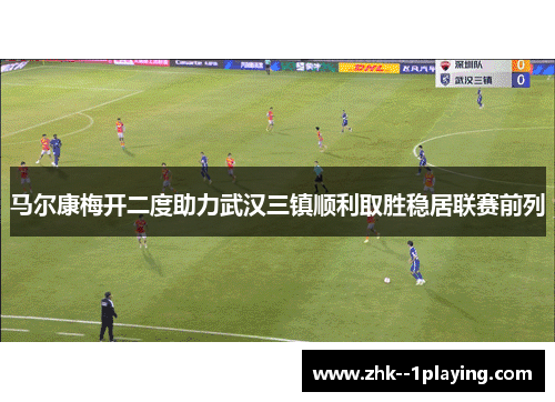 马尔康梅开二度助力武汉三镇顺利取胜稳居联赛前列