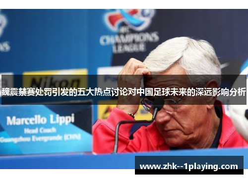 魏震禁赛处罚引发的五大热点讨论对中国足球未来的深远影响分析 魏震禁赛处罚引发的五大热点讨论对中国足球未来的深远影响分析