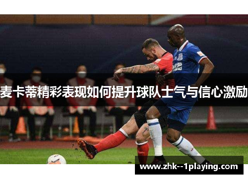 麦卡蒂精彩表现如何提升球队士气与信心激励