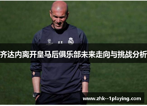 齐达内离开皇马后俱乐部未来走向与挑战分析