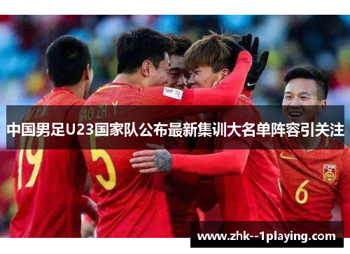 中国男足U23国家队公布最新集训大名单阵容引关注 中国男足U23国家队公布最新集训大名单阵容引关注