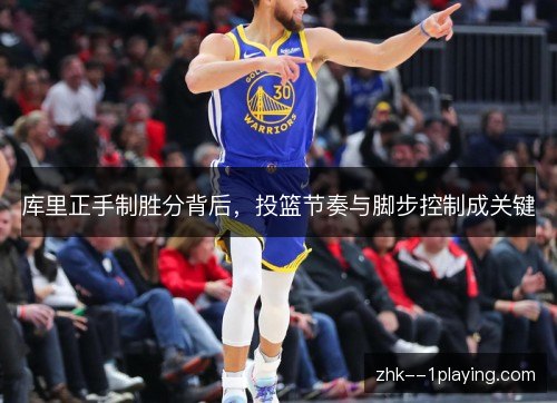 库里正手制胜分背后,投篮节奏与脚步控制成关键 库里正手制胜分背后,投篮节奏与脚步控制成关键