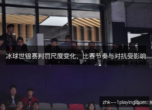 冰球世锦赛判罚尺度变化,比赛节奏与对抗受影响 冰球世锦赛判罚尺度变化,比赛节奏与对抗受影响